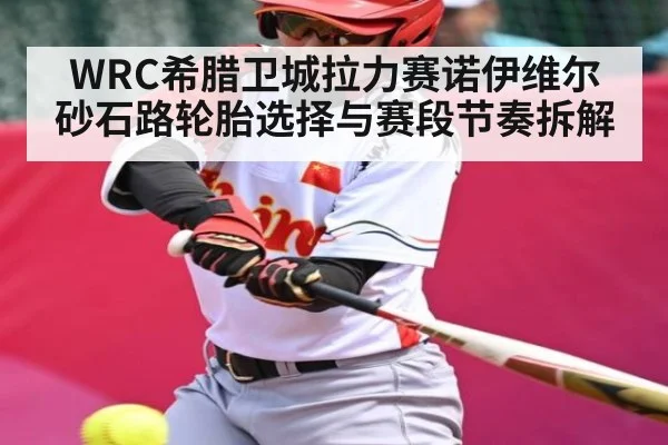 WRC希腊卫城拉力赛诺伊维尔砂石路轮胎选择与赛段节奏拆解