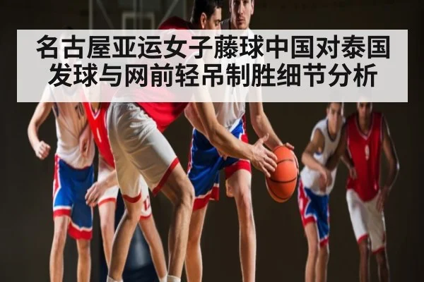 名古屋亚运女子藤球中国对泰国发球与网前轻吊制胜细节分析